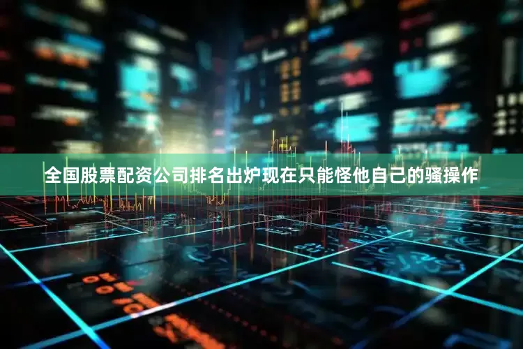 全国股票配资公司排名出炉现在只能怪他自己的骚操作