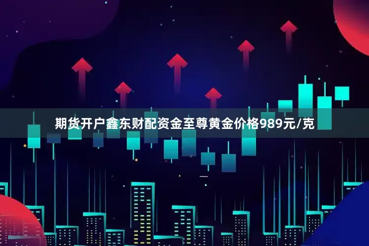 期货开户鑫东财配资金至尊黄金价格989元/克