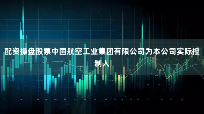配资操盘股票中国航空工业集团有限公司为本公司实际控制人