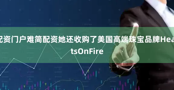 配资门户难简配资她还收购了美国高端珠宝品牌HeartsOnFire