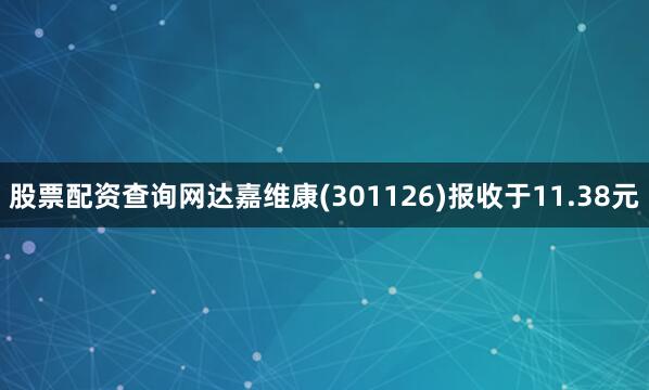股票配资查询网达嘉维康(301126)报收于11.38元