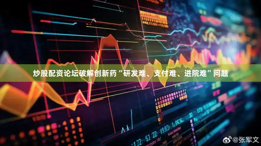 炒股配资论坛破解创新药“研发难、支付难、进院难”问题