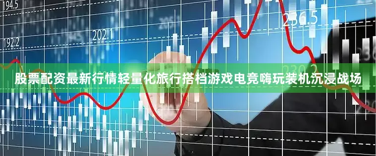 股票配资最新行情轻量化旅行搭档游戏电竞嗨玩装机沉浸战场