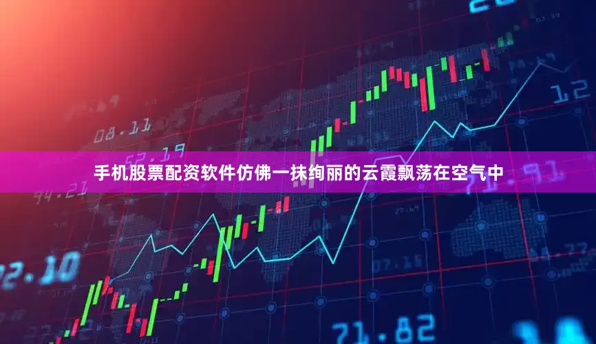 手机股票配资软件仿佛一抹绚丽的云霞飘荡在空气中