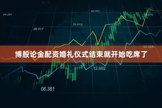 博股论金配资婚礼仪式结束就开始吃席了
