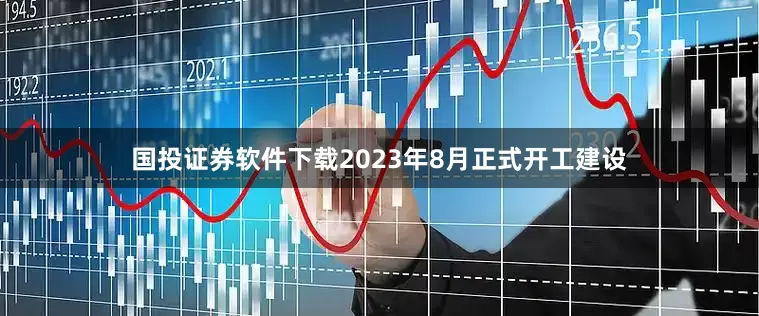 国投证券软件下载2023年8月正式开工建设