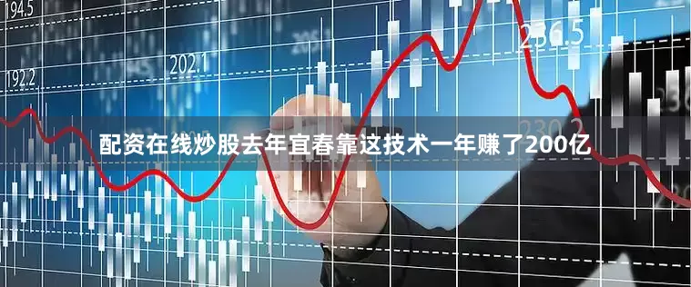 配资在线炒股去年宜春靠这技术一年赚了200亿