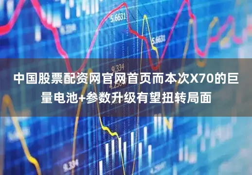 中国股票配资网官网首页而本次X70的巨量电池+参数升级有望扭转局面