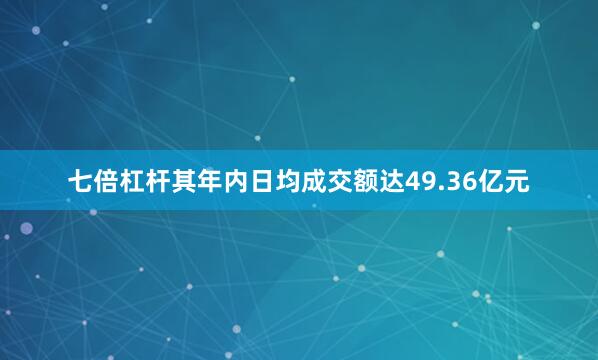 七倍杠杆其年内日均成交额达49.36亿元