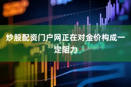 炒股配资门户网正在对金价构成一定阻力