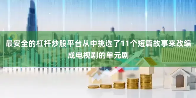 最安全的杠杆炒股平台从中挑选了11个短篇故事来改编成电视剧的单元剧