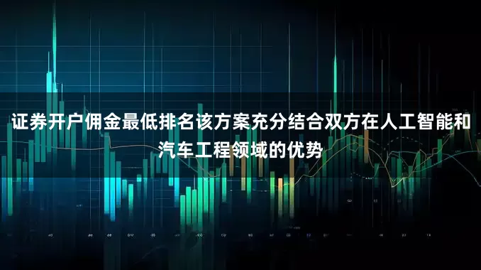 证券开户佣金最低排名该方案充分结合双方在人工智能和汽车工程领域的优势