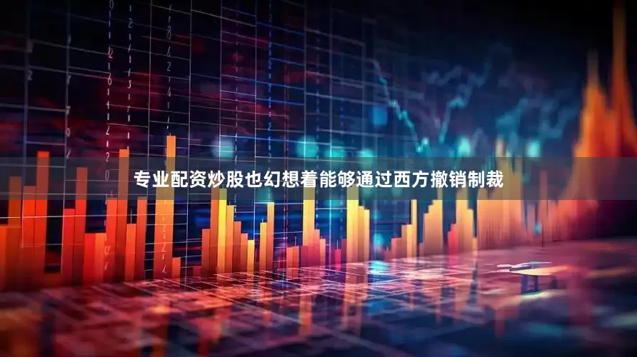 专业配资炒股也幻想着能够通过西方撤销制裁