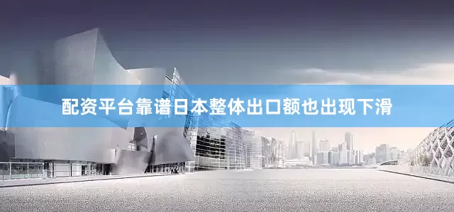 配资平台靠谱日本整体出口额也出现下滑