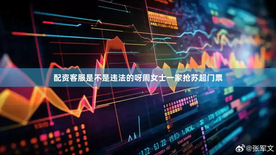 配资客服是不是违法的呀周女士一家抢苏超门票